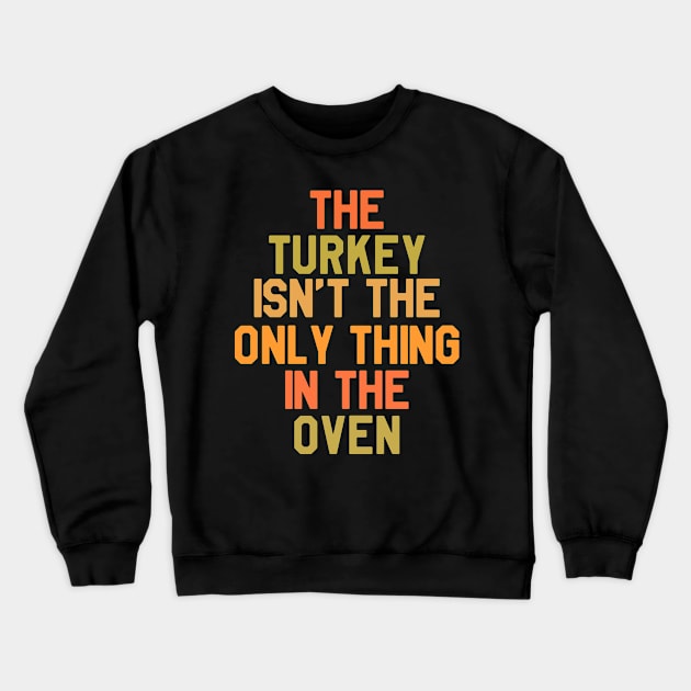 The Turkey Isn't The Only Thing In The Oven - Thanksgiving Day Crewneck Sweatshirt by kdpdesigns